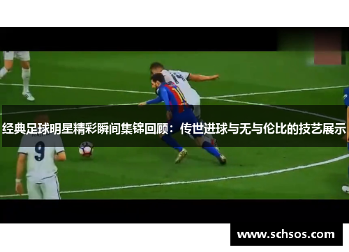 经典足球明星精彩瞬间集锦回顾：传世进球与无与伦比的技艺展示