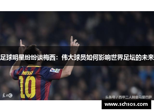 足球明星纷纷谈梅西：伟大球员如何影响世界足坛的未来