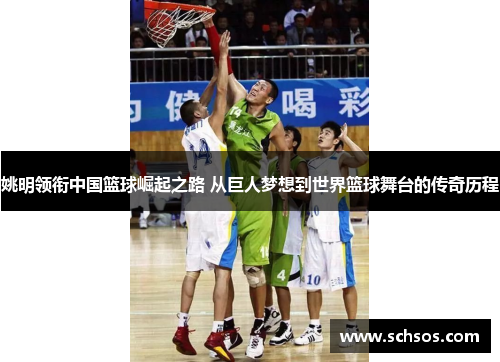 姚明领衔中国篮球崛起之路 从巨人梦想到世界篮球舞台的传奇历程