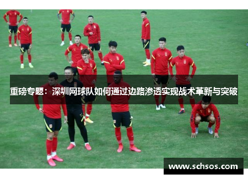重磅专题：深圳网球队如何通过边路渗透实现战术革新与突破