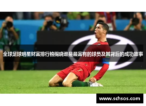 全球足球明星财富排行榜揭晓谁是最富有的球员及其背后的成功故事