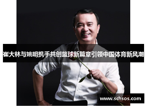 崔大林与姚明携手共创篮球新篇章引领中国体育新风潮