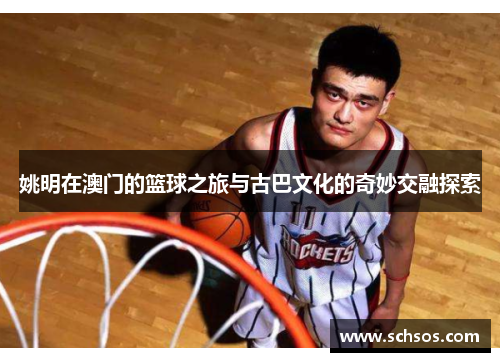 姚明在澳门的篮球之旅与古巴文化的奇妙交融探索