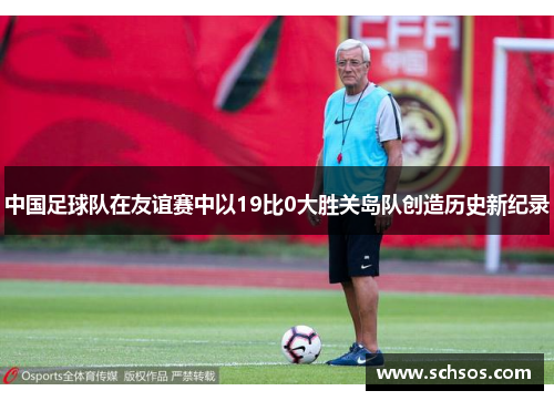 中国足球队在友谊赛中以19比0大胜关岛队创造历史新纪录