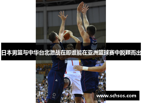 日本男篮与中华台北激战在即谁能在亚洲篮球赛中脱颖而出
